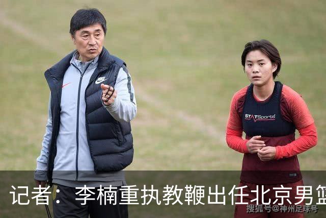 记者：李楠重执教鞭出任北京男篮主帅 率志在夺冠的北京征战CBA